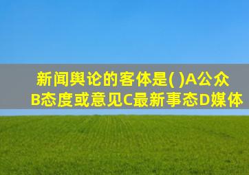 新闻舆论的客体是( )A公众B态度或意见C最新事态D媒体